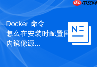 docker 命令怎么在安装时配置国内镜像源