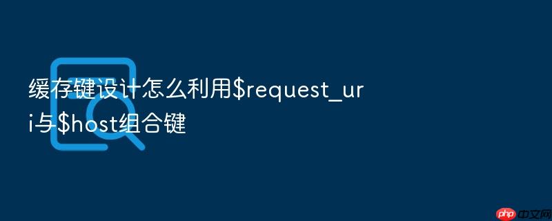 缓存键设计怎么利用$request_uri与$host组合键