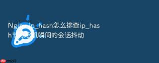 nginx ip_hash怎么排查ip_hash节点宕机瞬间的会话抖动