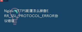 Nginx HTTPS配置怎么排查ERR_SSL_PROTOCOL_ERROR协议错误