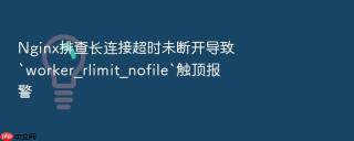 Nginx排查长连接超时未断开导致`worker_rlimit_nofile`触顶报警