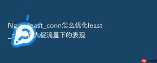 nginx least_conn怎么优化least_conn在大促流量下的表现