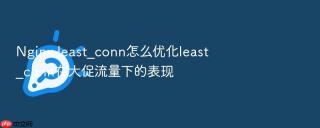 Nginx least_conn怎么优化least_conn在大促流量下的表现