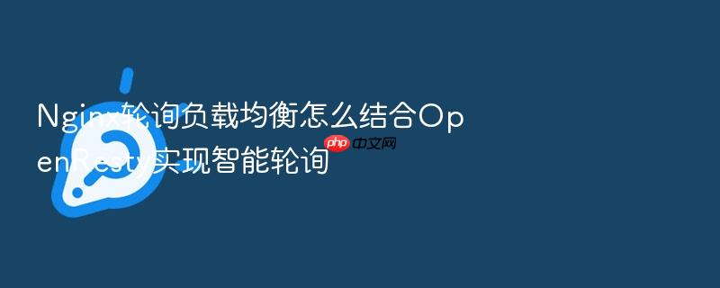 nginx轮询负载均衡怎么结合openresty实现智能轮询