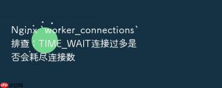 nginx `worker_connections`排查:time_wait连接过多是否会耗尽连接数