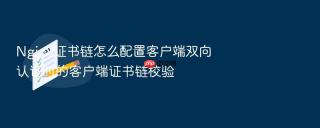 Nginx证书链怎么配置客户端双向认证时的客户端证书链校验