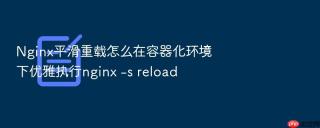 nginx平滑重载怎么在容器化环境下优雅执行nginx -s reload