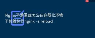 Nginx平滑重载怎么在容器化环境下优雅执行nginx -s reload