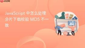 JavaScript 中怎么处理分片下载校验 MD5 不一致