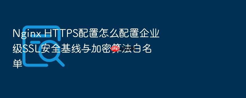 nginx https配置怎么配置企业级ssl安全基线与加密算法白名单