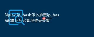 nginx ip_hash怎么排查ip_hash配置后后台管理登录失效