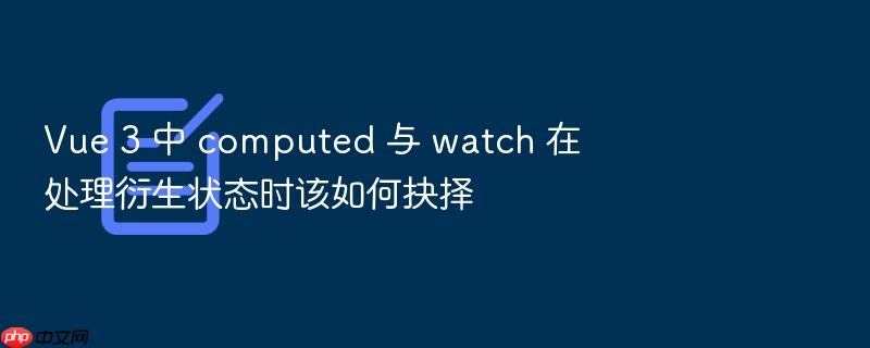 vue 3 中 computed 与 watch 在处理衍生状态时该如何抉择