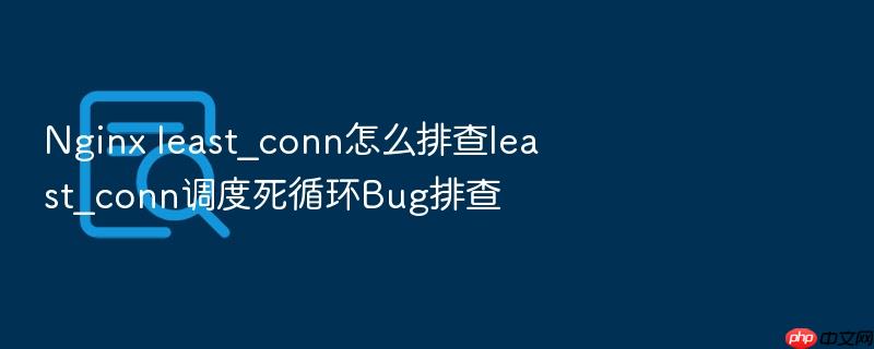 nginx least_conn怎么排查least_conn调度死循环bug排查