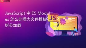 JavaScript 中 ES Modules 怎么处理大文件模块拆分加载