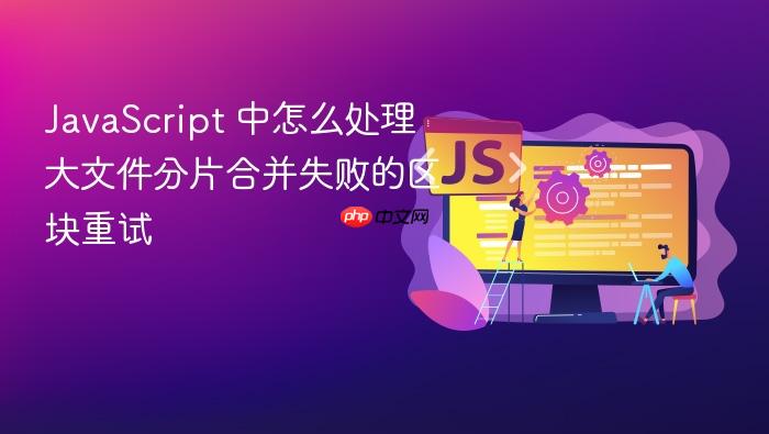javascript 中怎么处理大文件分片合并失败的区块重试