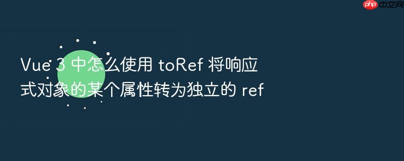 vue 3 中怎么使用 toref 将响应式对象的某个属性转为独立的 ref
