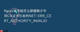 Nginx证书链怎么排查缺少中间CA证书引发的NET::ERR_CERT_AUTHORITY_INVALID