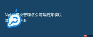 Nginx模块管理怎么清理废弃模块减少内存占用