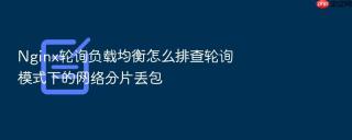 nginx轮询负载均衡怎么排查轮询模式下的网络分片丢包