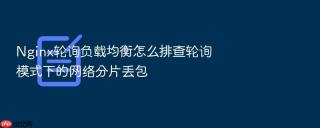 Nginx轮询负载均衡怎么排查轮询模式下的网络分片丢包