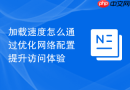 加载速度怎么通过优化网络配置提升访问体验