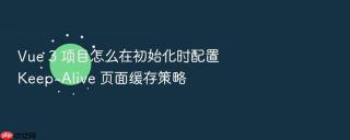 Vue 3 项目怎么在初始化时配置 Keep-Alive 页面缓存策略
