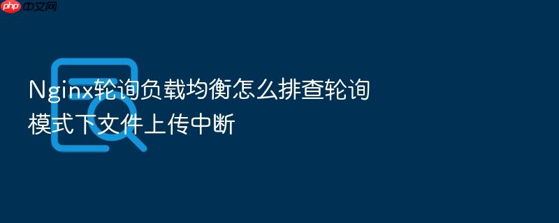 nginx轮询负载均衡怎么排查轮询模式下文件上传中断