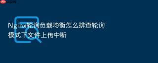 nginx轮询负载均衡怎么排查轮询模式下文件上传中断
