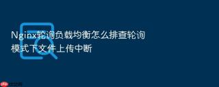 Nginx轮询负载均衡怎么排查轮询模式下文件上传中断