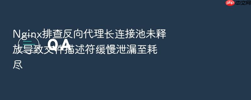 nginx排查反向代理长连接池未释放导致文件描述符缓慢泄漏至耗尽