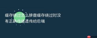 缓存绕过怎么排查缓存绕过时没有正确传递透传给后端