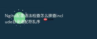 Nginx配置语法检查怎么排查include目录通配符乱序