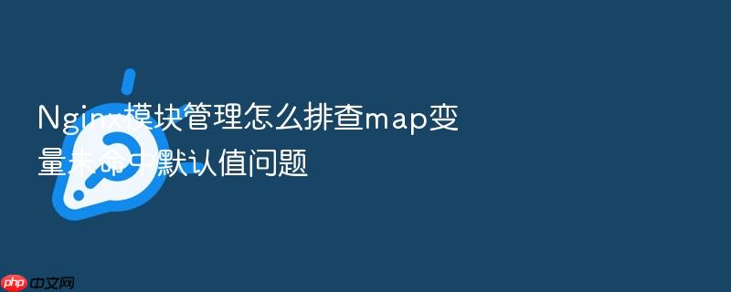 nginx模块管理怎么排查map变量未命中默认值问题