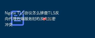 nginx tls协议怎么排查tls反向代理后端服务时的双向加密冲突