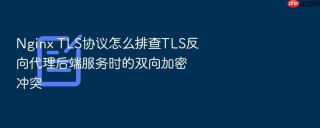 Nginx TLS协议怎么排查TLS反向代理后端服务时的双向加密冲突