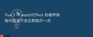 Vue 3 中 watchEffect 在组件初始化时会不会立即执行一次