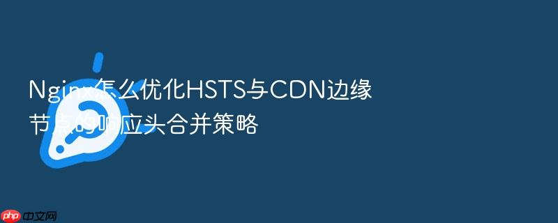nginx怎么优化hsts与cdn边缘节点的响应头合并策略