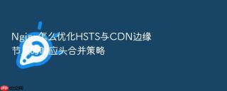Nginx怎么优化HSTS与CDN边缘节点的响应头合并策略
