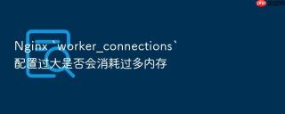 nginx `worker_connections`配置过大是否会消耗过多内存