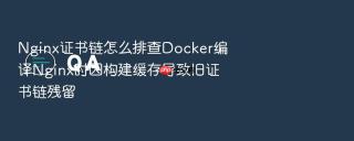 Nginx证书链怎么排查Docker编译Nginx时因构建缓存导致旧证书链残留