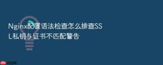 nginx配置语法检查怎么排查ssl私钥与证书不匹配警告