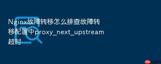 Nginx故障转移怎么排查故障转移配置中proxy_next_upstream超时
