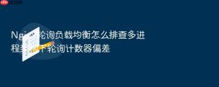 nginx轮询负载均衡怎么排查多进程架构下轮询计数器偏差