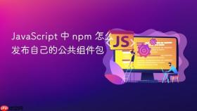 javascript 中 npm 怎么发布自己的公共组件包