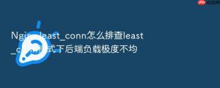 nginx least_conn怎么排查least_conn模式下后端负载极度不均