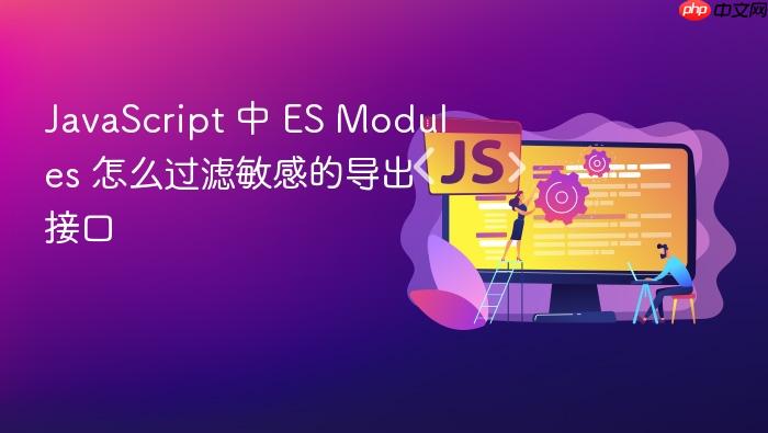 javascript 中 es modules 怎么过滤敏感的导出接口
