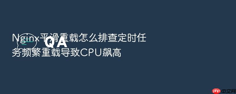 nginx平滑重载怎么排查定时任务频繁重载导致cpu飙高