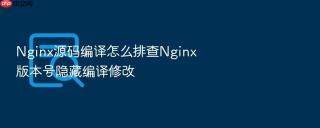 nginx源码编译怎么排查nginx版本号隐藏编译修改