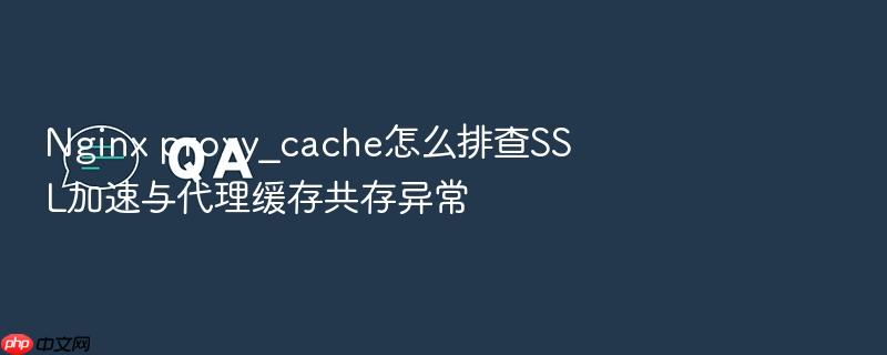 nginx proxy_cache怎么排查ssl加速与代理缓存共存异常