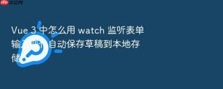 Vue 3 中怎么用 watch 监听表单输入变化自动保存草稿到本地存储